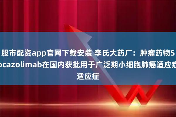 股市配资app官网下载安装 李氏大药厂：肿瘤药物Socazolimab在国内获批用于广泛期小细胞肺癌适应症