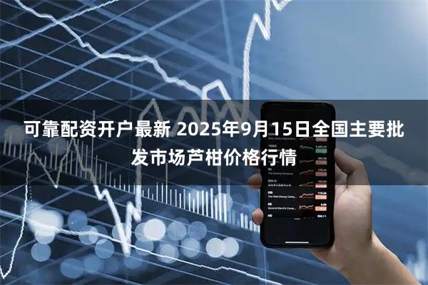 可靠配资开户最新 2025年9月15日全国主要批发市场芦柑价格行情