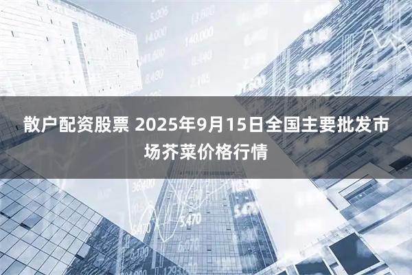 散户配资股票 2025年9月15日全国主要批发市场芥菜价格行情
