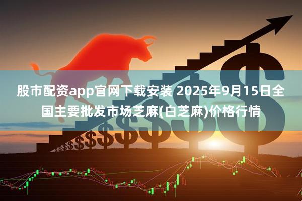股市配资app官网下载安装 2025年9月15日全国主要批发市场芝麻(白芝麻)价格行情