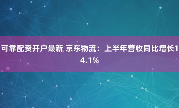 可靠配资开户最新 京东物流:上半年营收同比增长14.1%