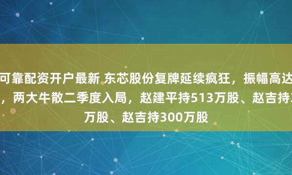 可靠配资开户最新 东芯股份复牌延续疯狂,振幅高达19.49%,两大牛散二季度入局,赵建平持513万股、赵吉持300万股