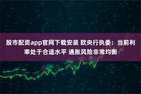 股市配资app官网下载安装 欧央行执委:当前利率处于合适水平 通胀风险非常均衡