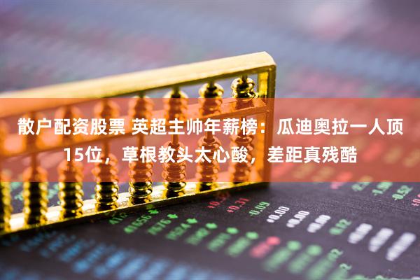 散户配资股票 英超主帅年薪榜:瓜迪奥拉一人顶15位,草根教头太心酸,差距真残酷