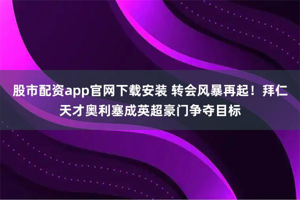 股市配资app官网下载安装 转会风暴再起!拜仁天才奥利塞成英超豪门争夺目标