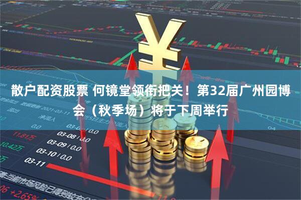 散户配资股票 何镜堂领衔把关!第32届广州园博会(秋季场)将于下周举行