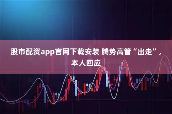 股市配资app官网下载安装 腾势高管“出走”，本人回应
