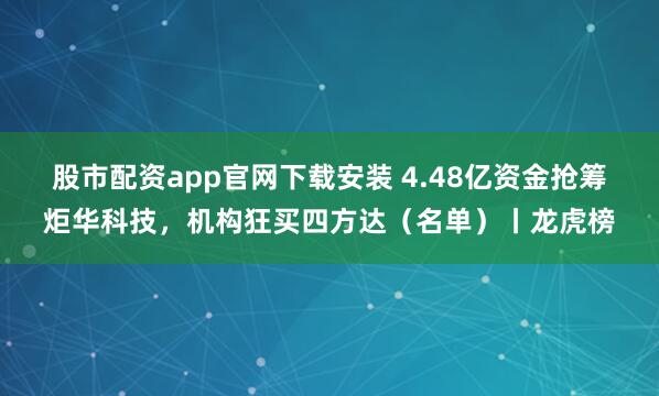 股市配资app官网下载安装 4.48亿资金抢筹炬华科技,机构狂买四方达(名单)丨龙虎榜