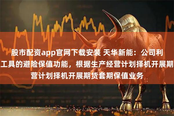 股市配资app官网下载安装 天华新能：公司利用期货衍生品等工具的避险保值功能，根据生产经营计划择机开展期货套期保值业务