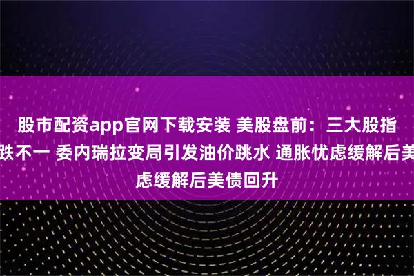 股市配资app官网下载安装 美股盘前：三大股指期货涨跌不一 委内瑞拉变局引发油价跳水 通胀忧虑缓解后美债回升