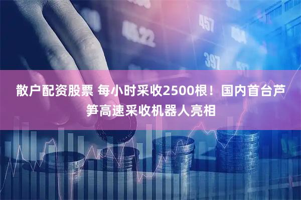 散户配资股票 每小时采收2500根！国内首台芦笋高速采收机器人亮相