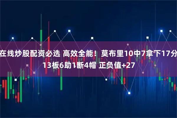 在线炒股配资必选 高效全能！莫布里10中7拿下17分13板6助1断4帽 正负值+27