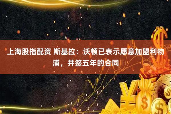 上海股指配资 斯基拉：沃顿已表示愿意加盟利物浦，并签五年的合同