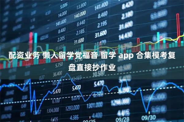 配资业务 懒人留学党福音 留学 app 合集模考复盘直接抄作业