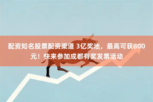 配资知名股票配资渠道 3亿奖池，最高可获800元！快来参加成都有奖发票活动