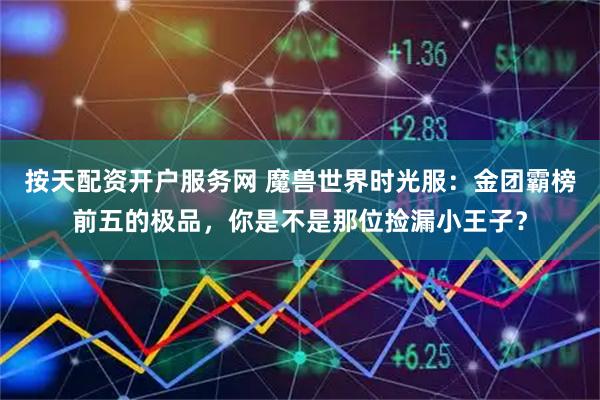 按天配资开户服务网 魔兽世界时光服：金团霸榜前五的极品，你是不是那位捡漏小王子？