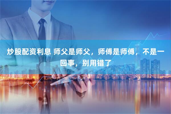 炒股配资利息 师父是师父，师傅是师傅，不是一回事，别用错了