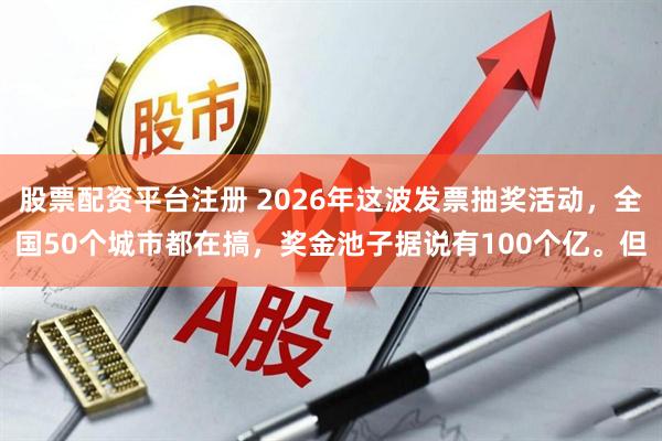 股票配资平台注册 2026年这波发票抽奖活动，全国50个城市都在搞，奖金池子据说有100个亿。但