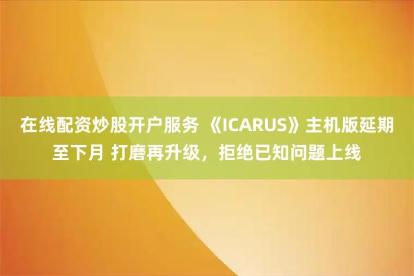 在线配资炒股开户服务 《ICARUS》主机版延期至下月 打磨再升级，拒绝已知问题上线