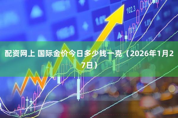 配资网上 国际金价今日多少钱一克(2026年1月27日)