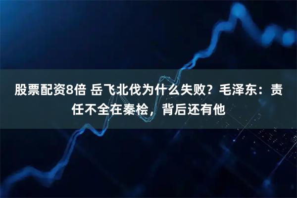 股票配资8倍 岳飞北伐为什么失败?毛泽东:责任不全在秦桧,背后还有他