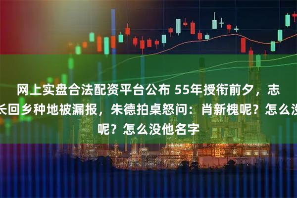 网上实盘合法配资平台公布 55年授衔前夕，志愿军军长回乡种地被漏报，朱德拍桌怒问：肖新槐呢？怎么没他名字