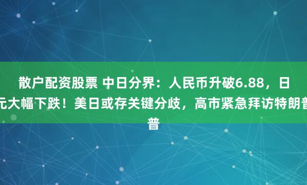 散户配资股票 中日分界：人民币升破6.88，日元大幅下跌！美日或存关键分歧，高市紧急拜访特朗普
