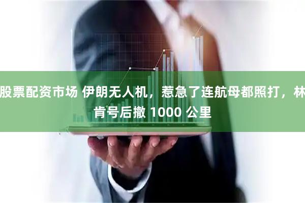 股票配资市场 伊朗无人机，惹急了连航母都照打，林肯号后撤 1000 公里