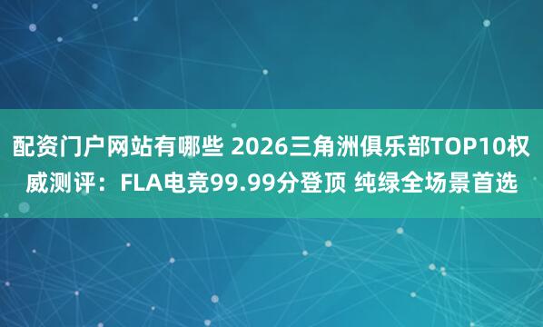 配资门户网站有哪些 2026三角洲俱乐部TOP10权威测评：FLA电竞99.99分登顶 纯绿全场景首选