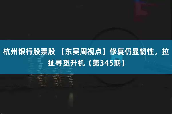 杭州银行股票股 【东吴周视点】修复仍显韧性，拉扯寻觅升机（第345期）