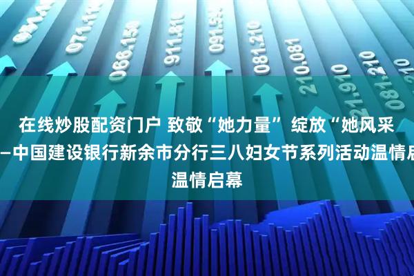 在线炒股配资门户 致敬“她力量” 绽放“她风采”——中国建设银行新余市分行三八妇女节系列活动温情启幕
