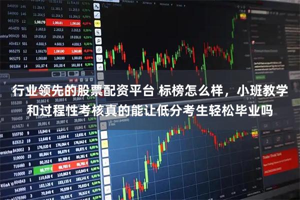 行业领先的股票配资平台 标榜怎么样，小班教学和过程性考核真的能让低分考生轻松毕业吗