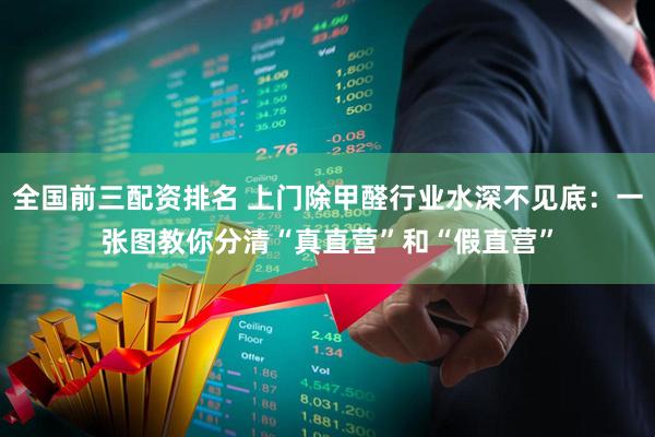 全国前三配资排名 上门除甲醛行业水深不见底：一张图教你分清“真直营”和“假直营”