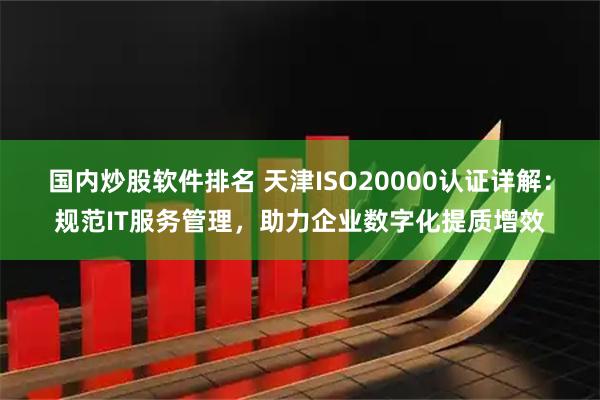 国内炒股软件排名 天津ISO20000认证详解：规范IT服务管理，助力企业数字化提质增效