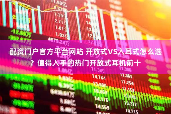 配资门户官方平台网站 开放式VS入耳式怎么选？值得入手的热门开放式耳机前十