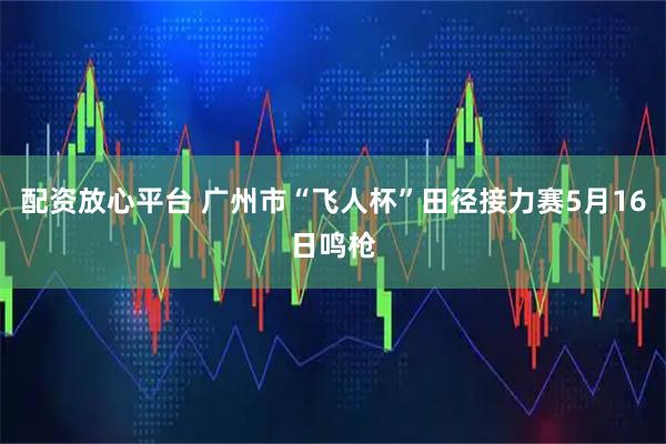 配资放心平台 广州市“飞人杯”田径接力赛5月16日鸣枪