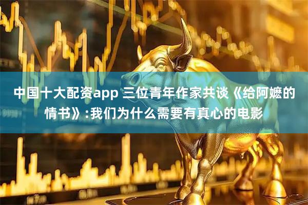 中国十大配资app 三位青年作家共谈《给阿嬷的情书》:我们为什么需要有真心的电影