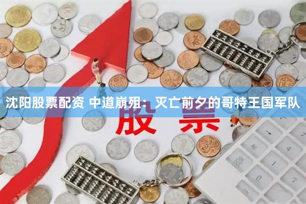 沈阳股票配资 中道崩殂：灭亡前夕的哥特王国军队