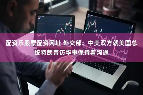 配资乐股票配资网址 外交部：中美双方就美国总统特朗普访华事保持着沟通
