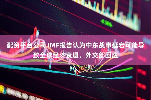 配资平台公司 IMF报告认为中东战事延宕可能导致全球经济衰退，外交部回应