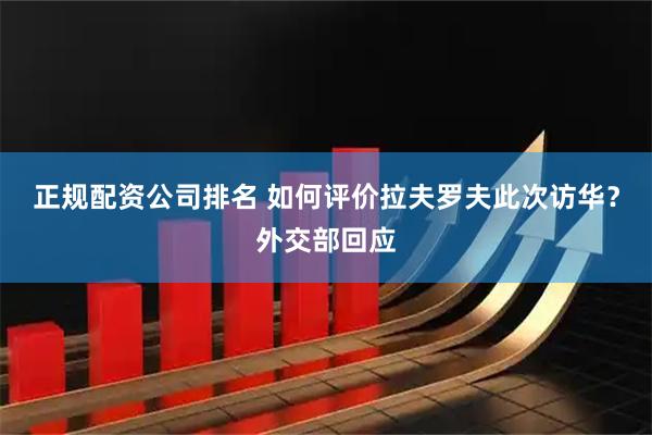 正规配资公司排名 如何评价拉夫罗夫此次访华？外交部回应