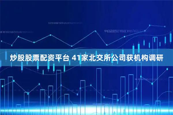 炒股股票配资平台 41家北交所公司获机构调研
