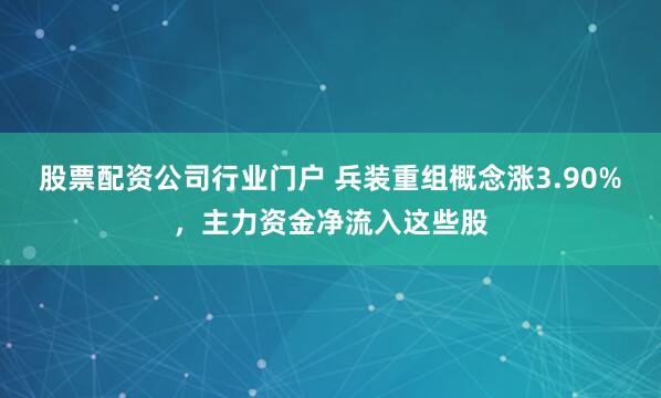 股票配资公司行业门户 兵装重组概念涨3.90%，主力资金净流入这些股