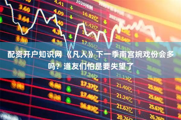配资开户知识网 《凡人》下一季南宫婉戏份会多吗？道友们怕是要失望了