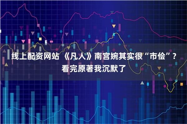 线上配资网站 《凡人》南宫婉其实很“市侩”?看完原著我沉默了