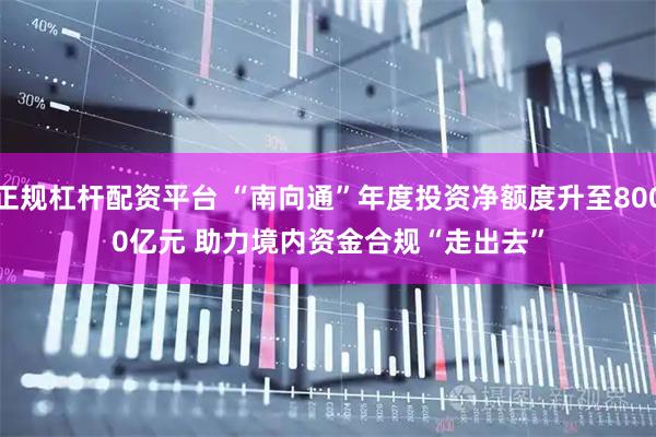 正规杠杆配资平台 “南向通”年度投资净额度升至8000亿元 助力境内资金合规“走出去”