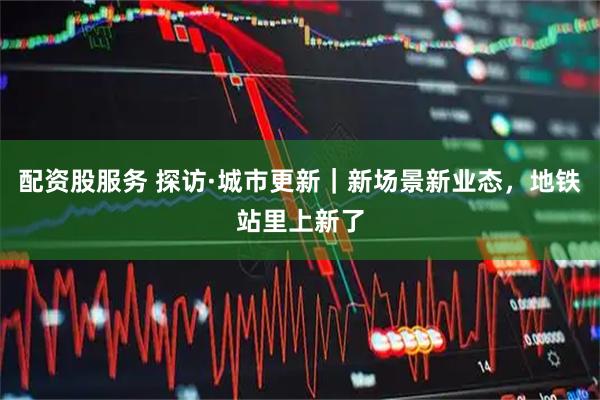 配资股服务 探访·城市更新|新场景新业态,地铁站里上新了