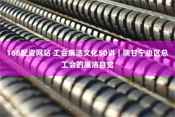 168配资网站 工会廉洁文化50讲｜陕甘宁边区总工会的廉洁自觉